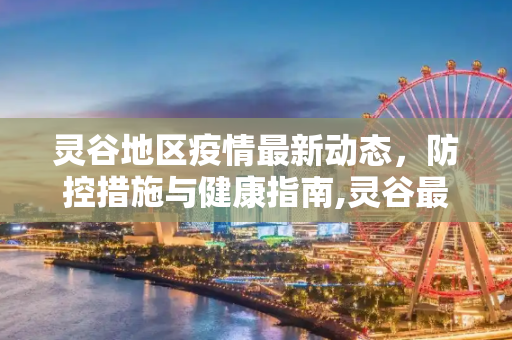 灵谷地区疫情最新动态，防控措施与健康指南,灵谷最新疫情消息通知