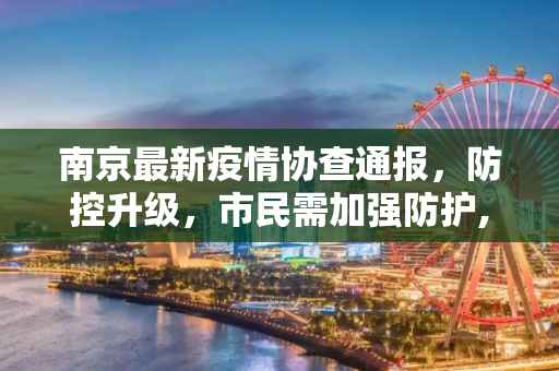 南京最新疫情协查通报，防控升级，市民需加强防护,南京最新疫情协查通报