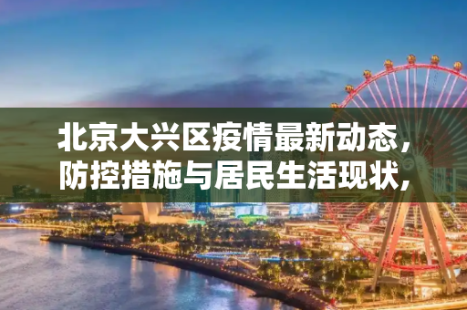 北京大兴区疫情最新动态，防控措施与居民生活现状,北京大兴疫情最新情况公布