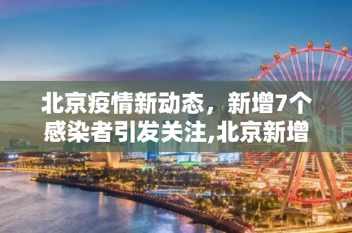北京疫情新动态，新增7个感染者引发关注,北京新增7个感染者