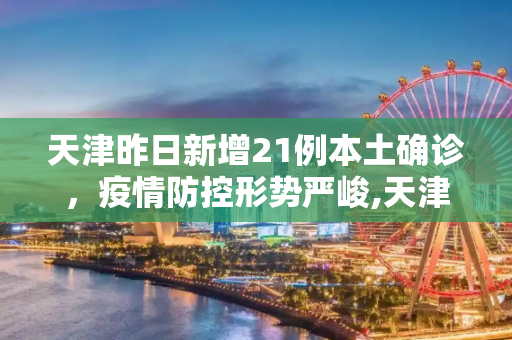天津昨日新增21例本土确诊，疫情防控形势严峻,天津昨日新增21例本土确诊