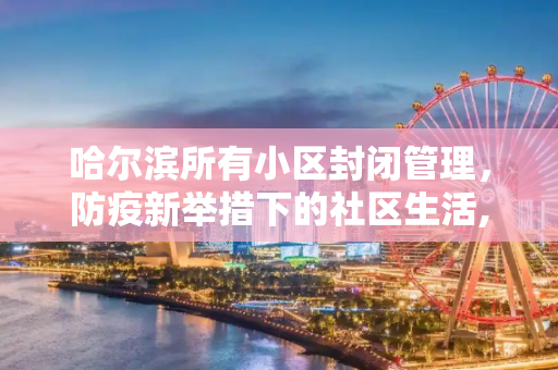 哈尔滨所有小区封闭管理，防疫新举措下的社区生活,哈尔滨所有小区封闭管理