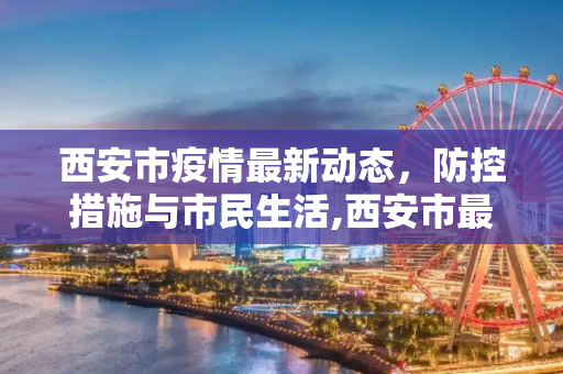 西安市疫情最新动态，防控措施与市民生活,西安市最新疫情状况
