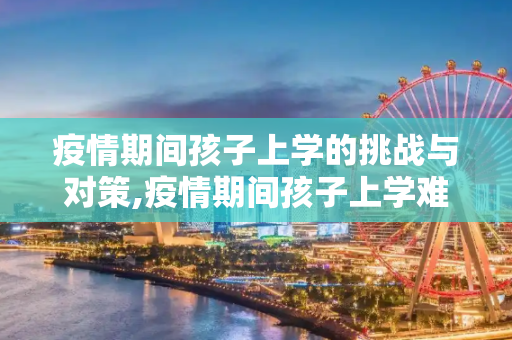 疫情期间孩子上学的挑战与对策,疫情期间孩子上学难题与对