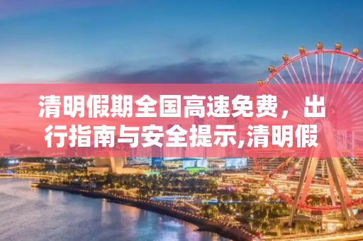 清明假期全国高速免费，出行指南与安全提示,清明假期全国高速免费