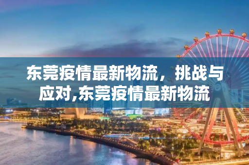 东莞疫情最新物流，挑战与应对,东莞疫情最新物流