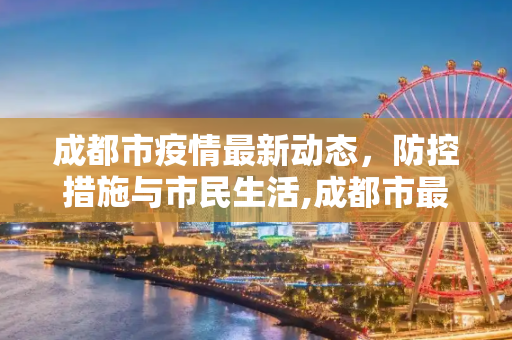 成都市疫情最新动态，防控措施与市民生活,成都市最新疫情最新消息