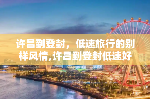 许昌到登封，低速旅行的别样风情,许昌到登封低速好走吗