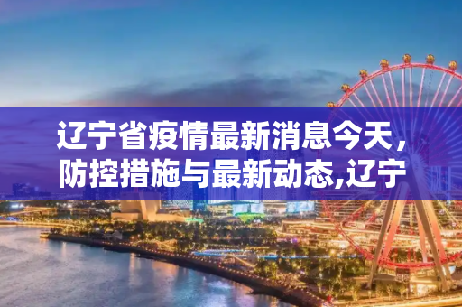 辽宁省疫情最新消息今天，防控措施与最新动态,辽宁省疫情最新消息今天
