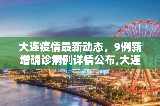 大连疫情最新动态，9例新增确诊病例详情公布,大连公布9例新增确诊详情