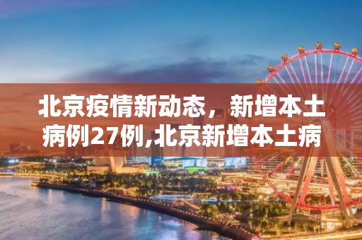 北京疫情新动态，新增本土病例27例,北京新增本土病例27例