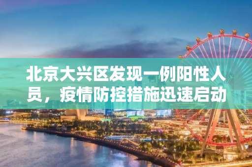 北京大兴区发现一例阳性人员，疫情防控措施迅速启动,北京大兴检出一例阳性人员