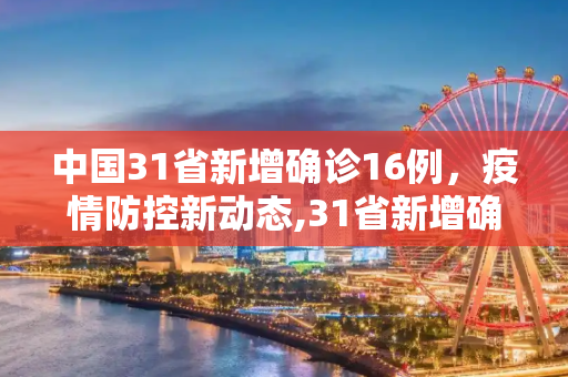 中国31省新增确诊16例，疫情防控新动态,31省新增确诊16例