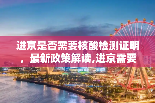 进京是否需要核酸检测证明，最新政策解读,进京需要核酸检测证明吗