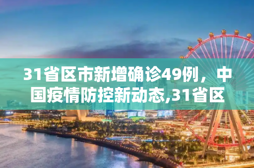 31省区市新增确诊49例，中国疫情防控新动态,31省区市新增确诊49例