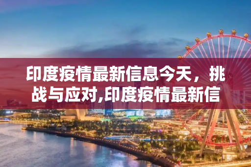 印度疫情最新信息今天，挑战与应对,印度疫情最新信息今天
