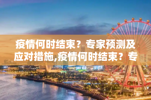 疫情何时结束？专家预测及应对措施,疫情何时结束？专家预测及应对措施