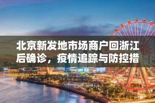 北京新发地市场商户回浙江后确诊，疫情追踪与防控措施的重要性,北京新发地市场商户回浙江后确诊