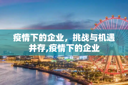疫情下的企业，挑战与机遇并存,疫情下的企业