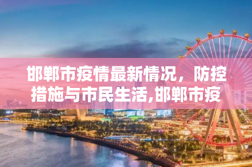邯郸市疫情最新情况，防控措施与市民生活,邯郸市疫情最新情况