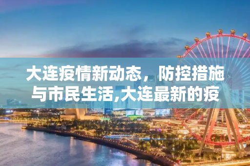 大连疫情新动态，防控措施与市民生活,大连最新的疫情