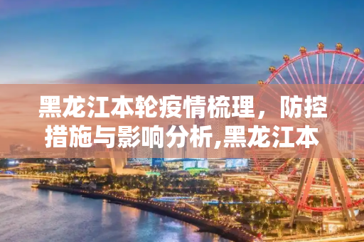 黑龙江本轮疫情梳理，防控措施与影响分析,黑龙江本轮疫情梳理