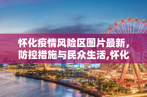 怀化疫情风险区图片最新，防控措施与民众生活,怀化疫情风险区图片最新