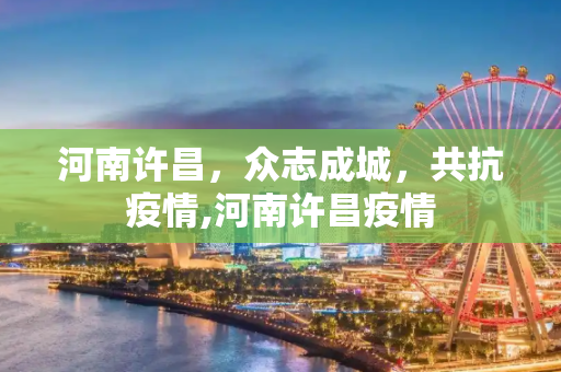 河南许昌，众志成城，共抗疫情,河南许昌疫情