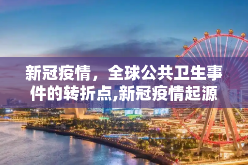 新冠疫情，全球公共卫生事件的转折点,新冠疫情起源与全球公共卫生事件转折点