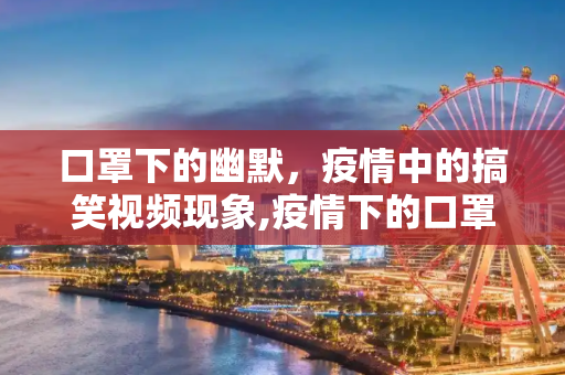 口罩下的幽默，疫情中的搞笑视频现象,疫情下的口罩搞笑视频