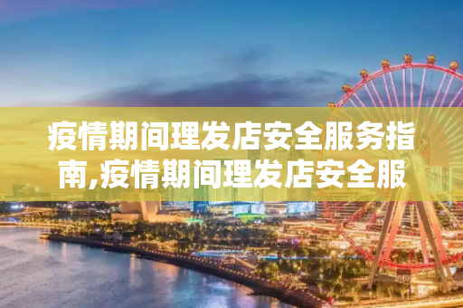 疫情期间理发店安全服务指南,疫情期间理发店安全服务指南