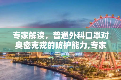专家解读，普通外科口罩对奥密克戎的防护能力,专家:普通外科口罩无法防奥密克戎