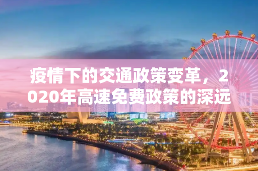 疫情下的交通政策变革，2020年高速免费政策的深远影响,疫情高速免费始于2020年