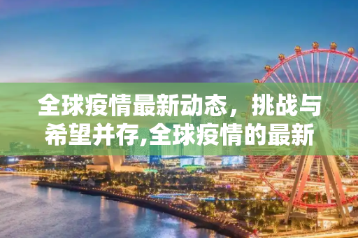 全球疫情最新动态，挑战与希望并存,全球疫情的最新消息