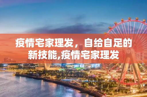 疫情宅家理发，自给自足的新技能,疫情宅家理发