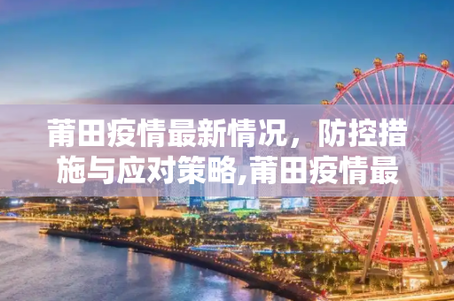 莆田疫情最新情况，防控措施与应对策略,莆田疫情最新情况