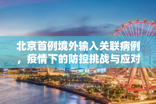 北京首例境外输入关联病例，疫情下的防控挑战与应对,北京首例境外输入关联病例