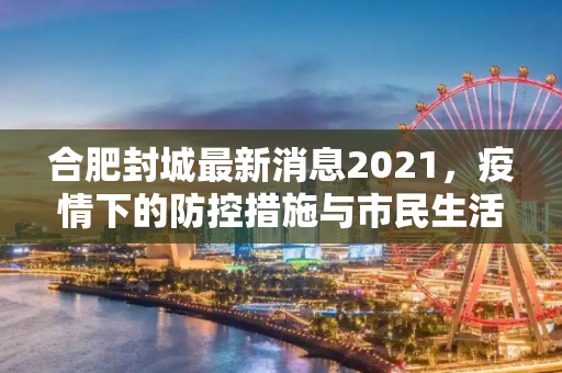 合肥封城最新消息2021，疫情下的防控措施与市民生活,合肥封城最新消息2021