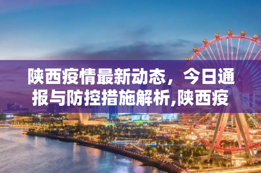 陕西疫情最新动态，今日通报与防控措施解析,陕西疫情最新消息今天公布