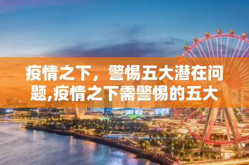 疫情之下，警惕五大潜在问题,疫情之下需警惕的五大问题