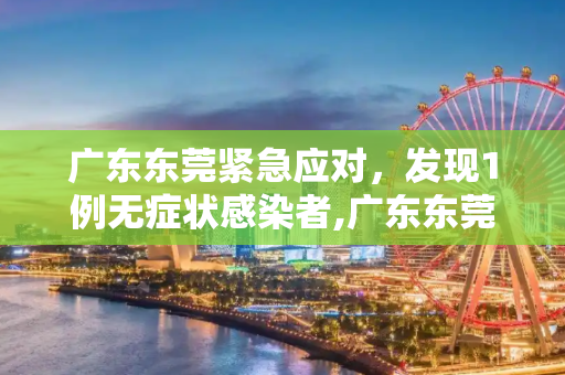 广东东莞紧急应对，发现1例无症状感染者,广东东莞发现1例无症状感染者