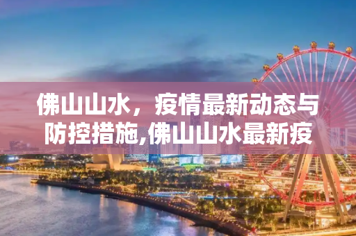 佛山山水，疫情最新动态与防控措施,佛山山水最新疫情