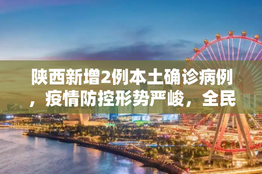 陕西新增2例本土确诊病例，疫情防控形势严峻，全民行动共克时艰,陕西新增2例本土确诊病例