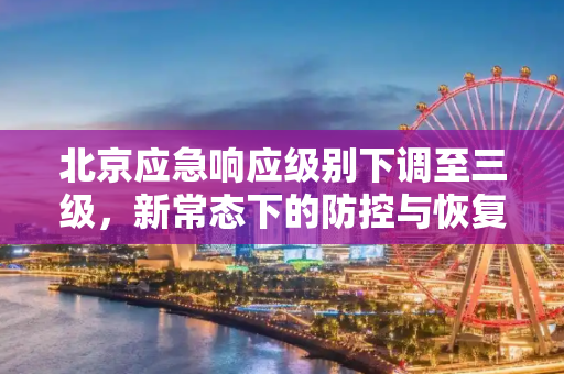 北京应急响应级别下调至三级，新常态下的防控与恢复,北京应急响应下调为三级