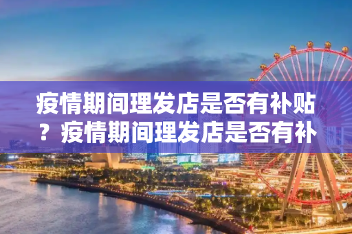 疫情期间理发店是否有补贴？疫情期间理发店是否有补贴？