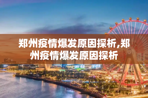 郑州疫情爆发原因探析,郑州疫情爆发原因探析
