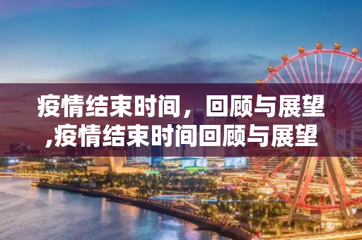 疫情结束时间，回顾与展望,疫情结束时间回顾与展望
