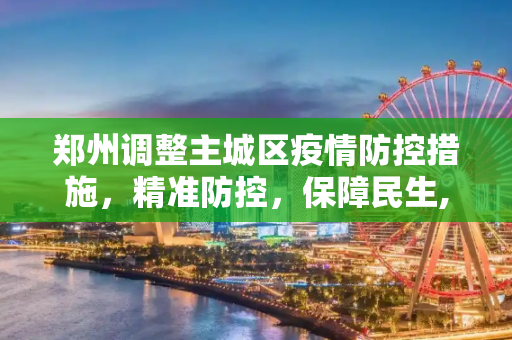 郑州调整主城区疫情防控措施，精准防控，保障民生,郑州调整主城区疫情防控措施