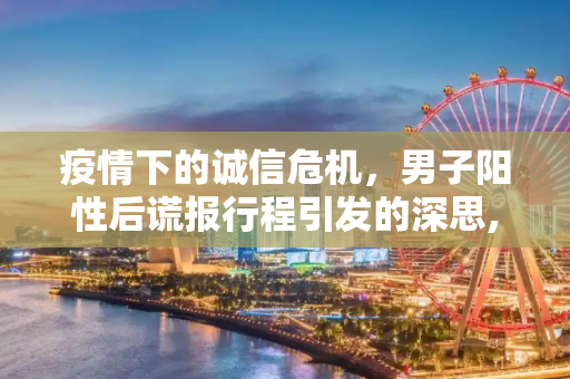 疫情下的诚信危机，男子阳性后谎报行程引发的深思,男子阳性后谎报行程