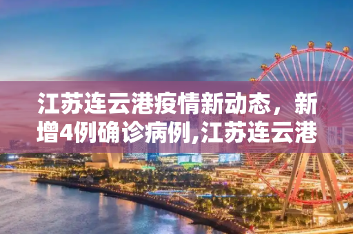 江苏连云港疫情新动态，新增4例确诊病例,江苏连云港新增确诊4例